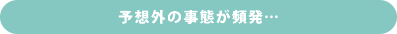 予想外の事態が頻発…