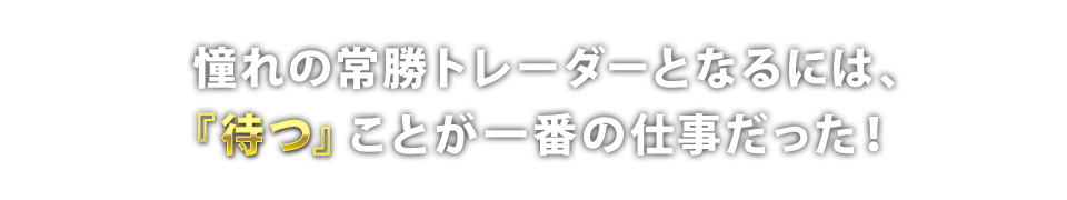 憧れの常勝トレーダーとなるには、『待つ』ことが一番の仕事だった！