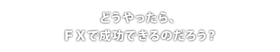 どうやったら、FXで成功できるのだろう？