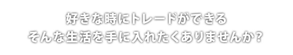 好きな時にトレードができるそんな生活を手に入れたくありませんか？