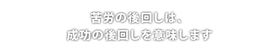 苦労の後回しは、成功の後回しを意味します