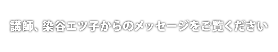 講師、染谷エツ子からのメッセージをご覧ください