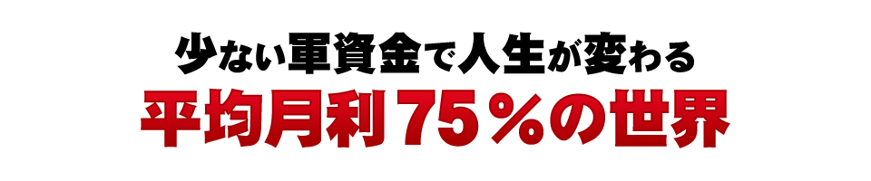 少ない軍資金で人生が変わる平均月利75％の世界