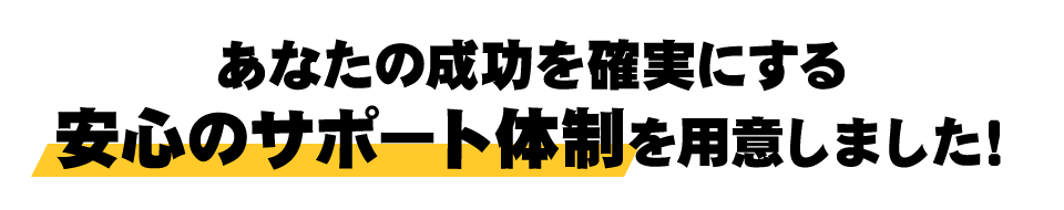 あなたの成功を確実にする安心のサポート体制を用意しました！