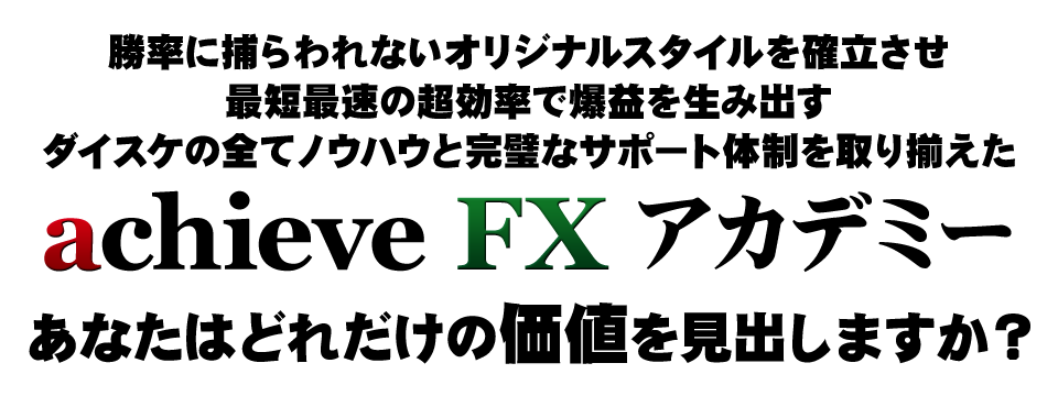 勝率に捕らわれないオリジナルスタイルを確立させ、最短最速の超効率で爆益を生み出すダイスケの全てノウハウと完璧なサポート体制を取り揃えたachieveFXアカデミーあなたはどれだけの価値を見出しますか？