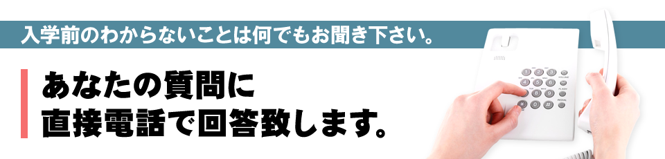 入学前のわからないことは何でもお聞き下さい。あなたの質問に直接電話で回答致します。