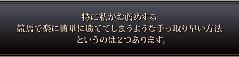 特に私がお薦めする競馬で楽に簡単に勝ててしまうような手っ取り早い方法というのは２つあります。