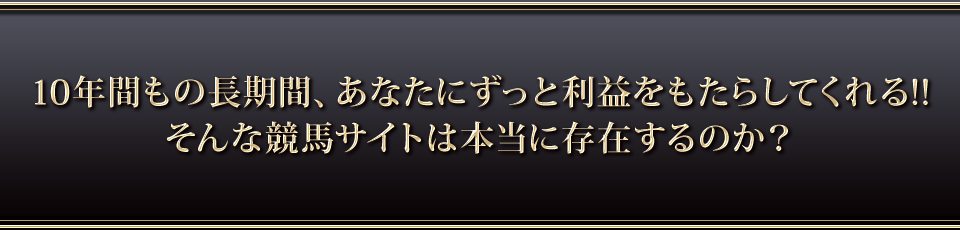 10年間もの長期期間で、あなたにずっと利益をもたらしてくれる！！そんな競馬サイトは本当に存在するのか？