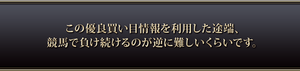 この優良買い目情報を利用した途端、競馬で負け続けるのが逆に難しいくらいです。