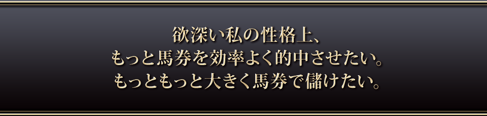 欲深い私の性格上、もっと馬券を効率よく的中させたい。もっともっと大きく馬券で儲けたい。