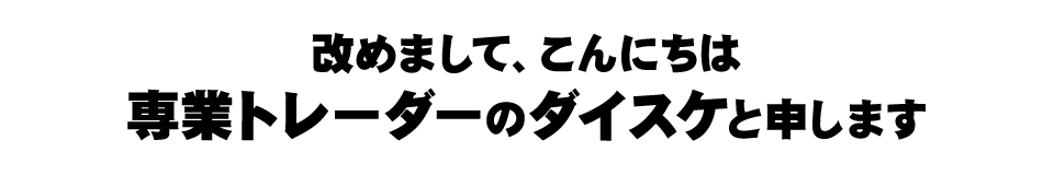 改めまして、こんにちは専業トレーダーのダイスケと申します