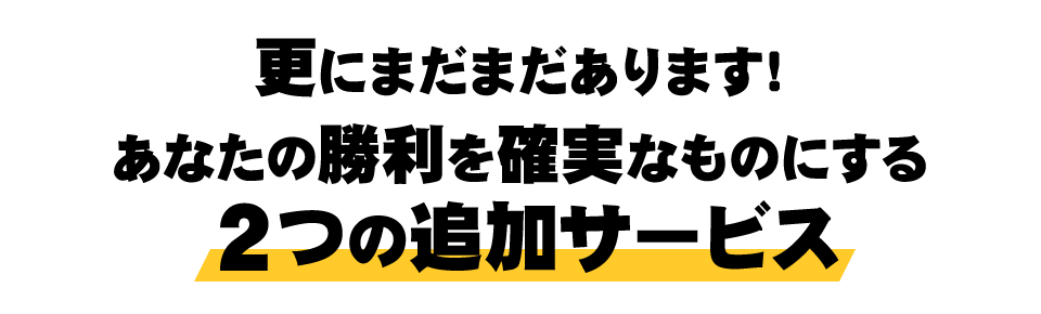 更にまだまだあります！あなたの勝利を確実なものにする３つの追加サービス