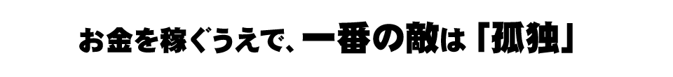 お金を稼ぐうえで、一番の敵は『孤独』