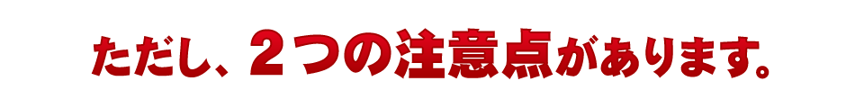 ただし、２つの注意点があります。