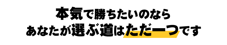 本気で勝ちたいのなら、あなたが選ぶ道はただ一つです