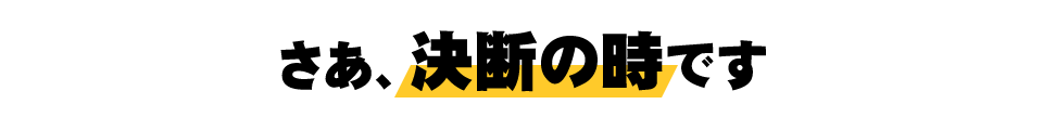 さあ、決断の時です