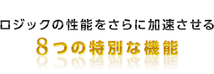 メインロジックの性能を
さらに加速させる
8つの特別な機能