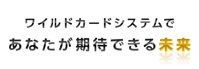 ワイルドカードシステムで
あなたが得られる未来