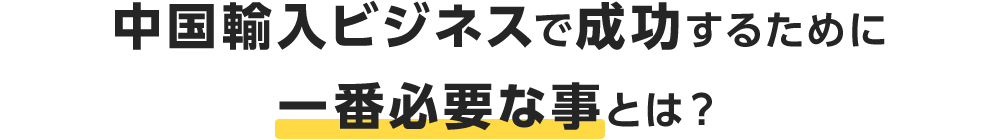 中国輸入ビジネスで成功するために一番必要な事とは？