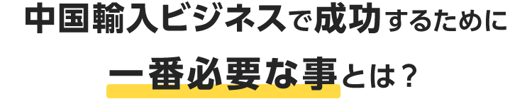 中国輸入ビジネスで成功するために一番必要な事とは？