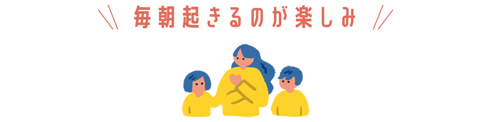 毎朝起きるのが楽しみ