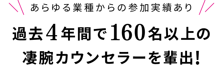 過去4年間で160名以上の凄腕カウンセラーを輩出