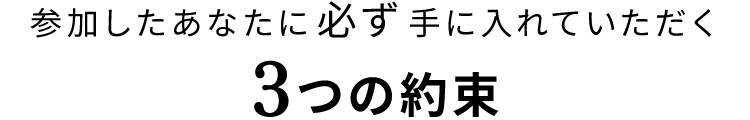 参加したあなたに必ず手に入れていただく3つの約束
